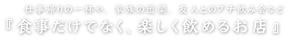 仕事帰りの一杯や、家族の団欒、友人とのプチ飲み会など『食事だけでなく、楽しく飲めるお店』